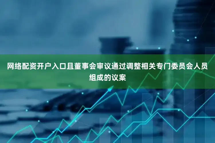 网络配资开户入口且董事会审议通过调整相关专门委员会人员组成的议案