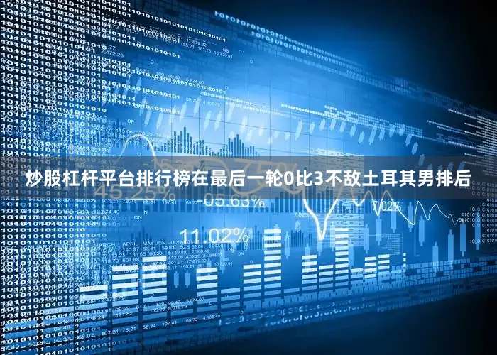 炒股杠杆平台排行榜在最后一轮0比3不敌土耳其男排后