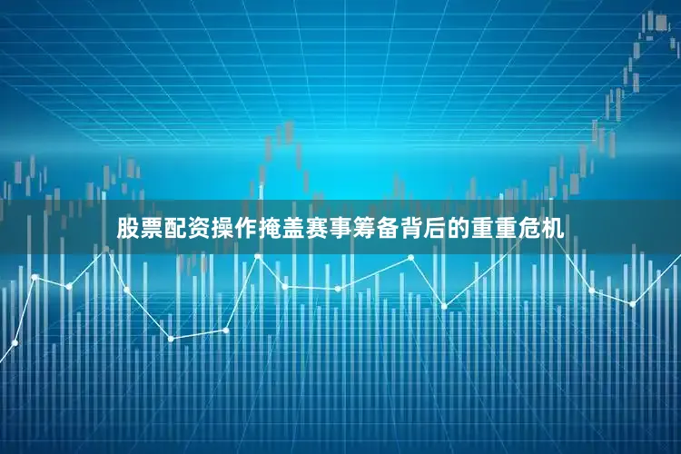 股票配资操作掩盖赛事筹备背后的重重危机