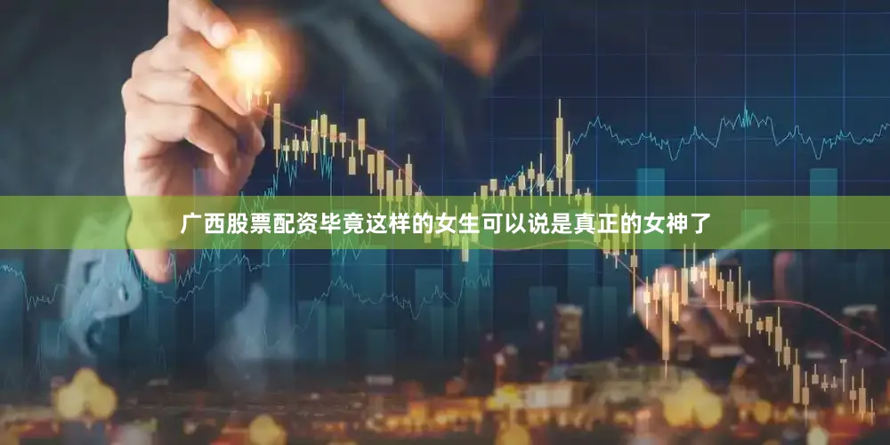 广西股票配资毕竟这样的女生可以说是真正的女神了