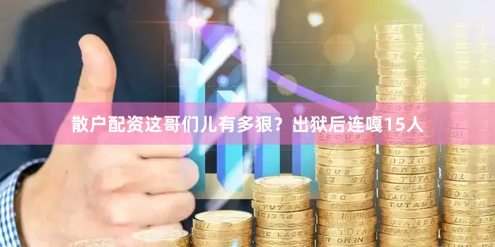 散户配资这哥们儿有多狠？出狱后连嘎15人