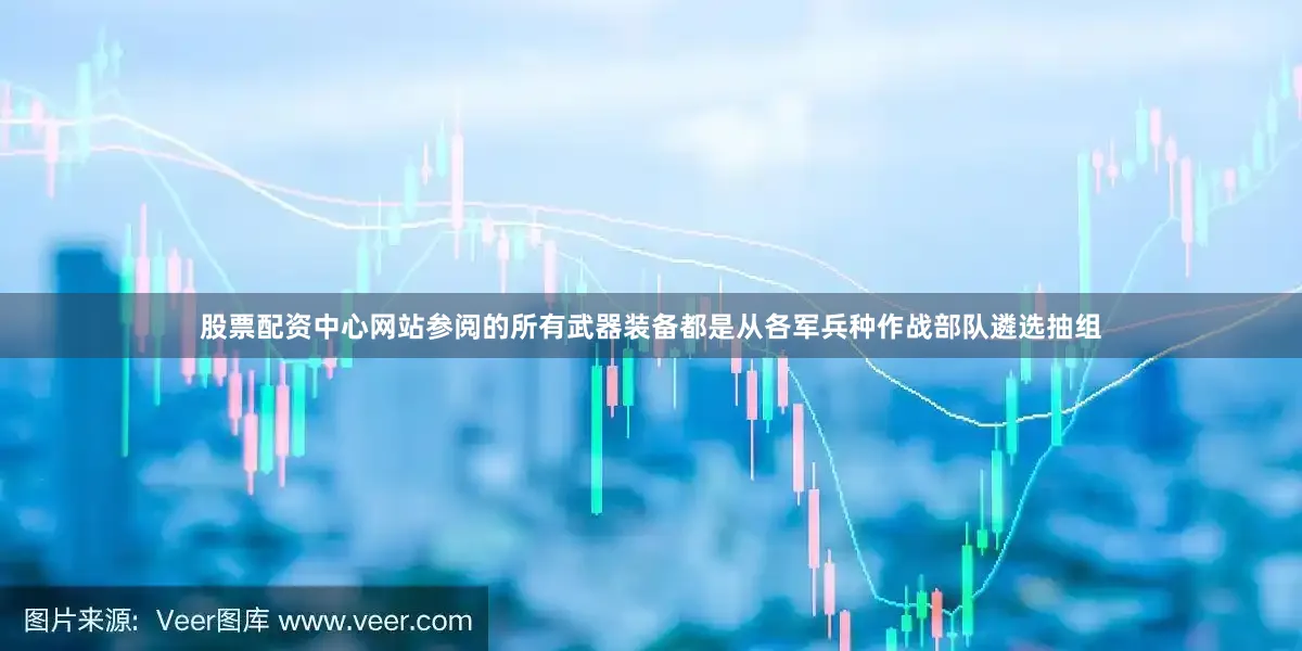 股票配资中心网站参阅的所有武器装备都是从各军兵种作战部队遴选抽组