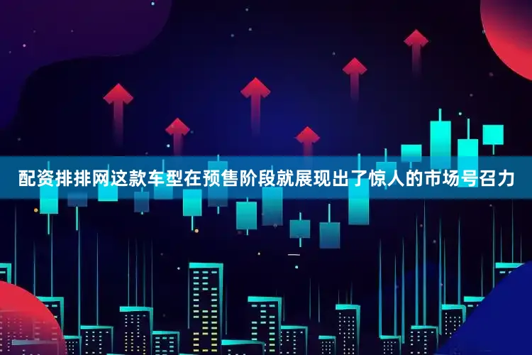 配资排排网这款车型在预售阶段就展现出了惊人的市场号召力