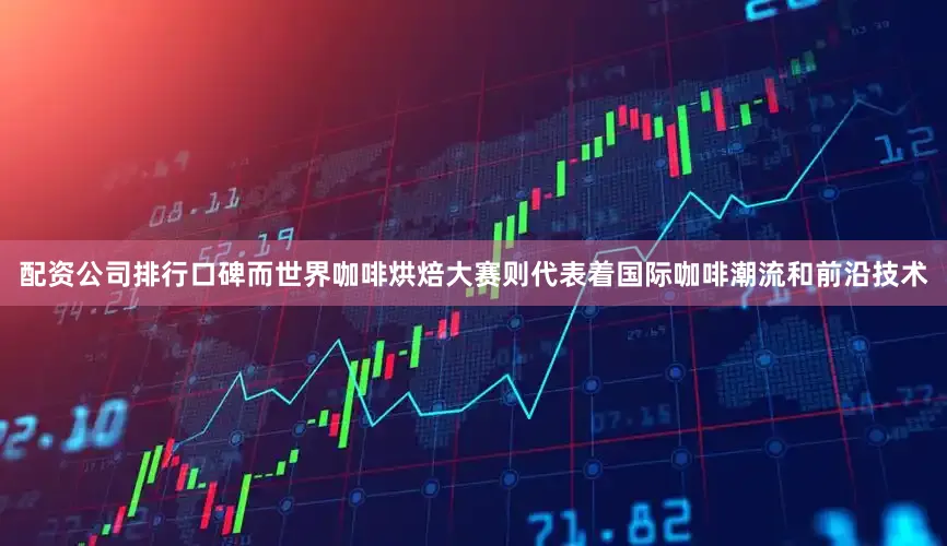 配资公司排行口碑而世界咖啡烘焙大赛则代表着国际咖啡潮流和前沿技术