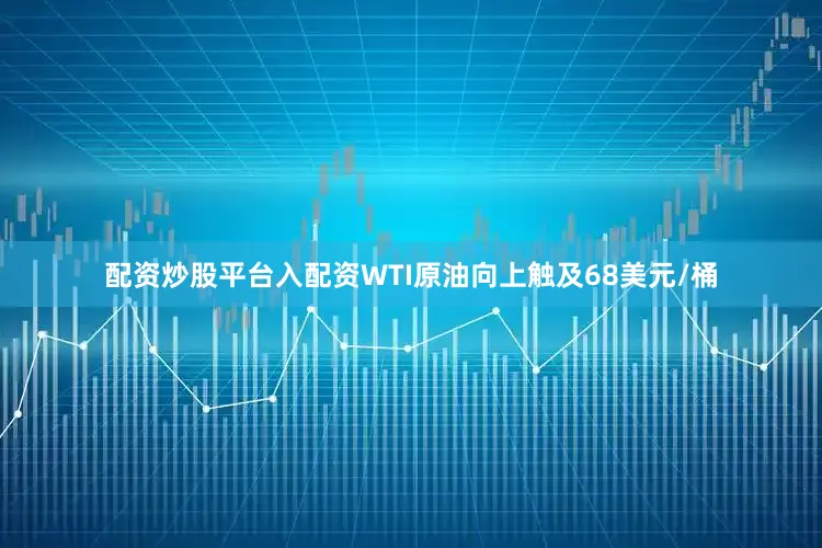 配资炒股平台入配资WTI原油向上触及68美元/桶