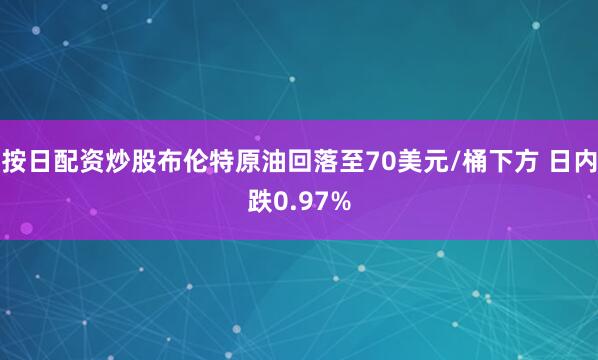 按日配资炒股布伦特原油回落至70美元/桶下方 日内跌0.97%
