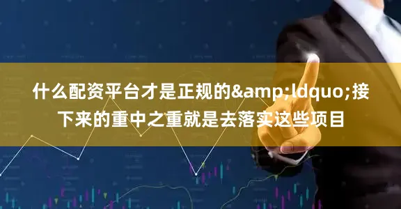 什么配资平台才是正规的&ldquo;接下来的重中之重就是去落实这些项目