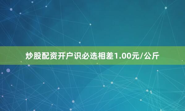 炒股配资开户识必选相差1.00元/公斤