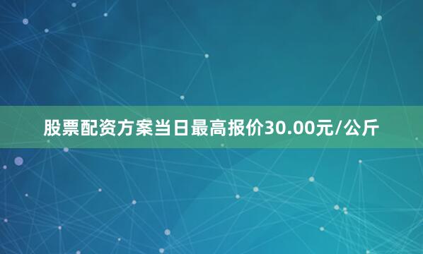 股票配资方案当日最高报价30.00元/公斤