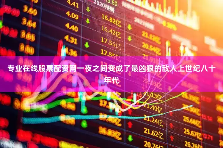 专业在线股票配资网一夜之间变成了最凶狠的敌人上世纪八十年代