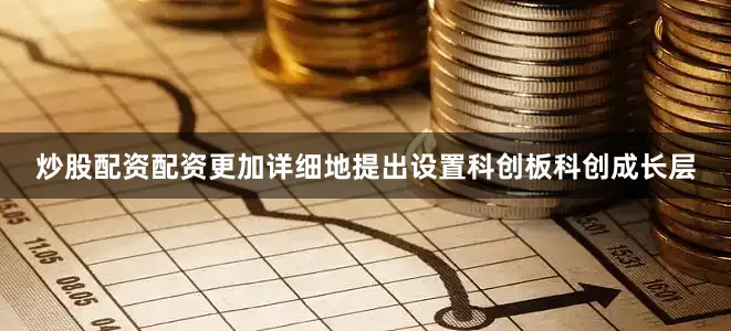 炒股配资配资更加详细地提出设置科创板科创成长层
