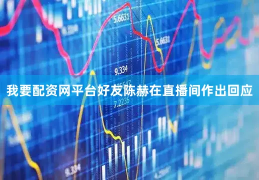 我要配资网平台好友陈赫在直播间作出回应
