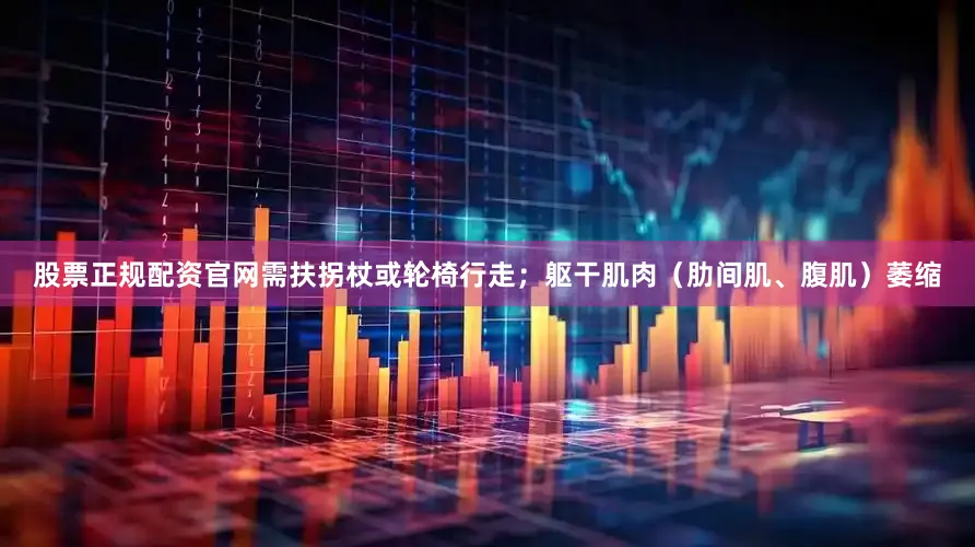 股票正规配资官网需扶拐杖或轮椅行走；躯干肌肉（肋间肌、腹肌）萎缩