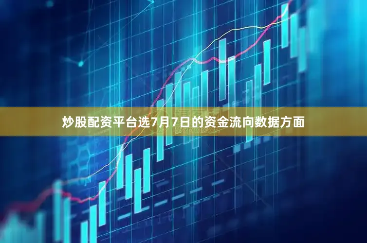 炒股配资平台选7月7日的资金流向数据方面