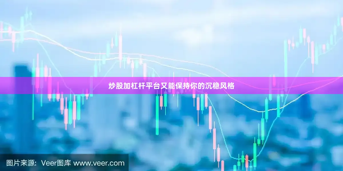 炒股加杠杆平台又能保持你的沉稳风格