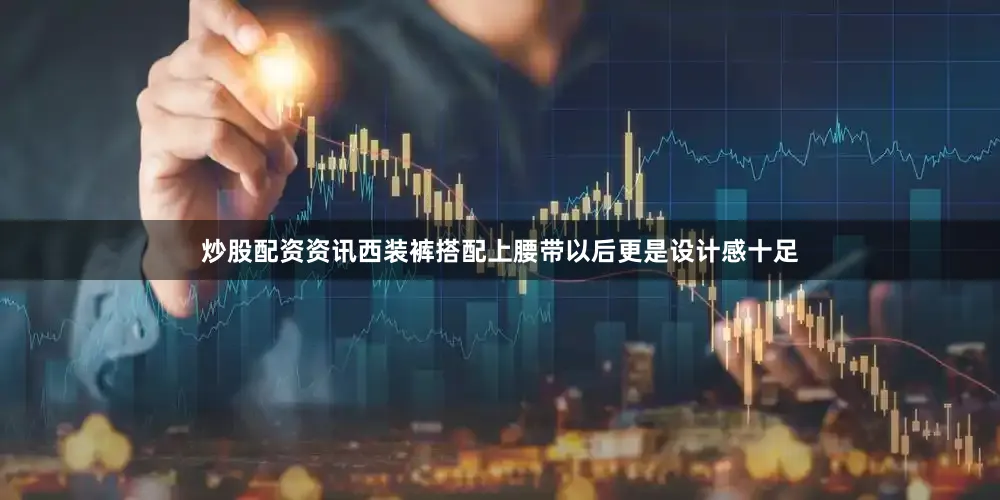 炒股配资资讯西装裤搭配上腰带以后更是设计感十足
