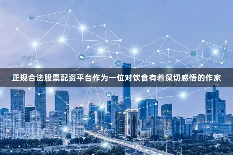 正规合法股票配资平台作为一位对饮食有着深切感悟的作家