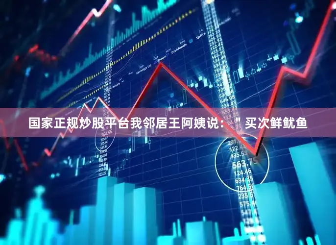 国家正规炒股平台我邻居王阿姨说：＂买次鲜鱿鱼