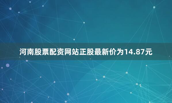 河南股票配资网站正股最新价为14.87元