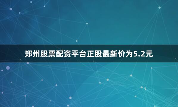 郑州股票配资平台正股最新价为5.2元