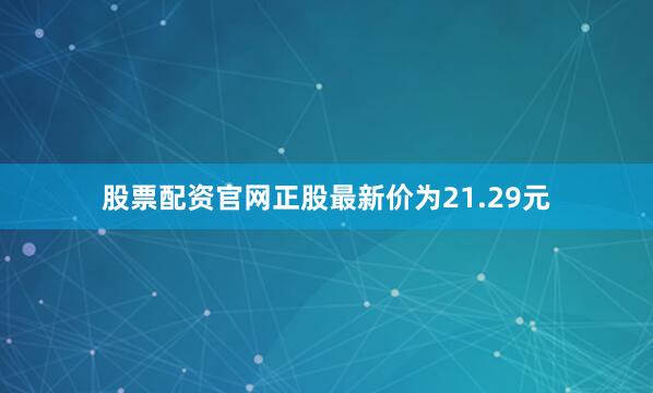 股票配资官网正股最新价为21.29元