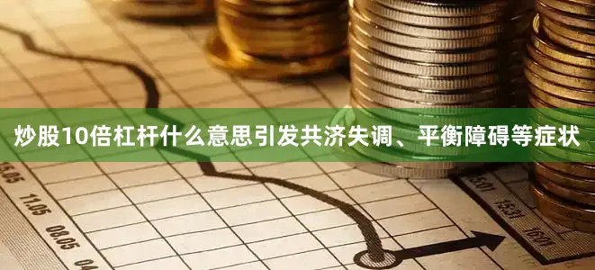 炒股10倍杠杆什么意思引发共济失调、平衡障碍等症状