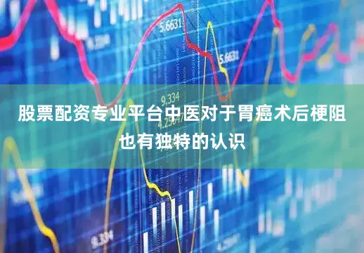 股票配资专业平台中医对于胃癌术后梗阻也有独特的认识