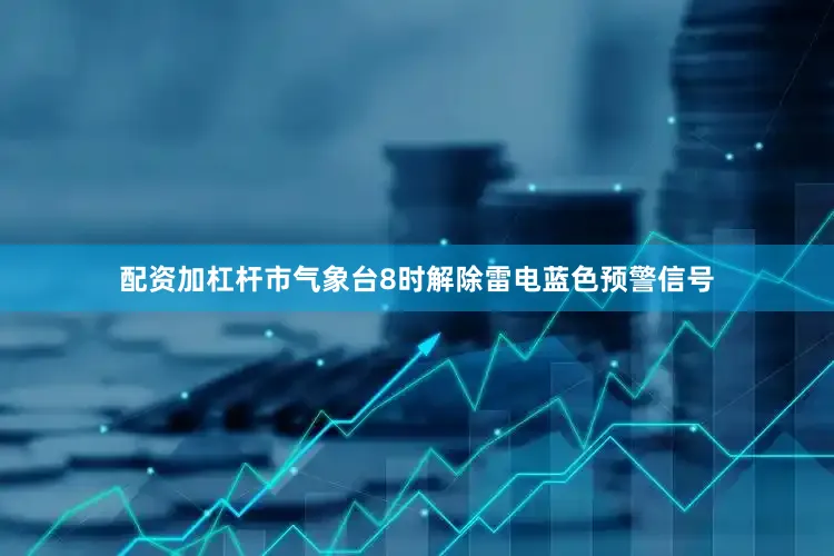 配资加杠杆市气象台8时解除雷电蓝色预警信号