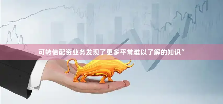 可转债配资业务发现了更多平常难以了解的知识”