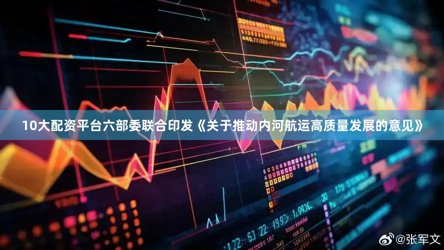10大配资平台六部委联合印发《关于推动内河航运高质量发展的意见》