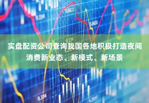 实盘配资公司查询我国各地积极打造夜间消费新业态、新模式、新场景