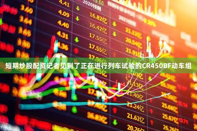 短期炒股配资记者见到了正在进行列车试验的CR450BF动车组