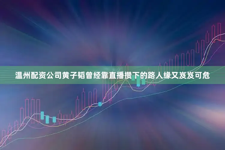 温州配资公司黄子韬曾经靠直播攒下的路人缘又岌岌可危