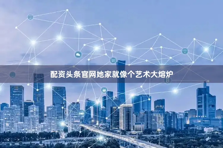 配资头条官网她家就像个艺术大熔炉