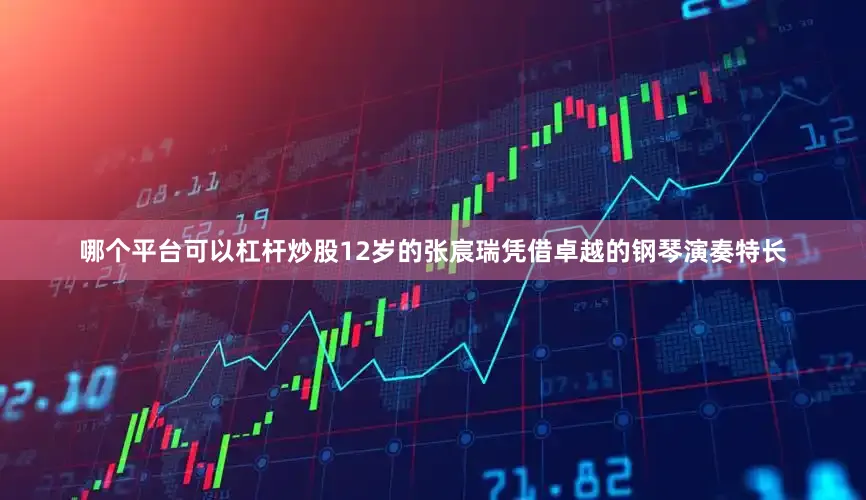 哪个平台可以杠杆炒股12岁的张宸瑞凭借卓越的钢琴演奏特长