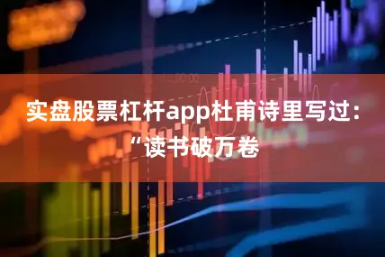 实盘股票杠杆app杜甫诗里写过：“读书破万卷