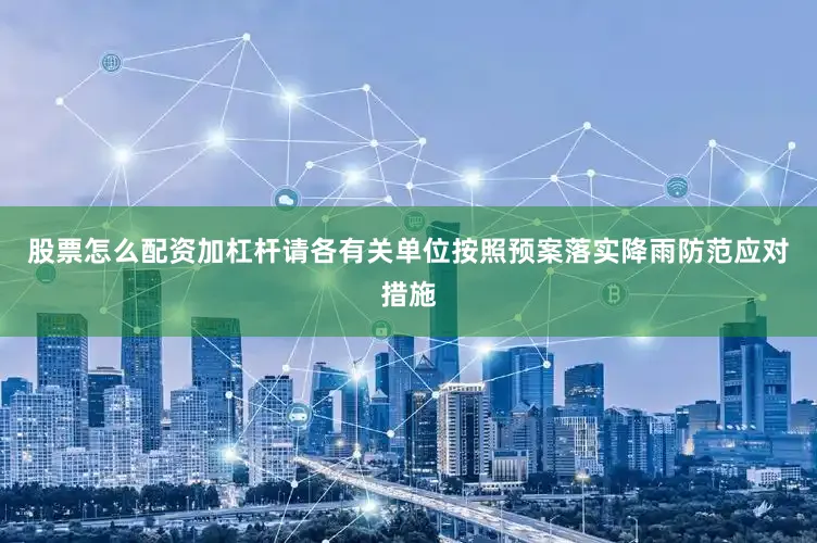 股票怎么配资加杠杆请各有关单位按照预案落实降雨防范应对措施