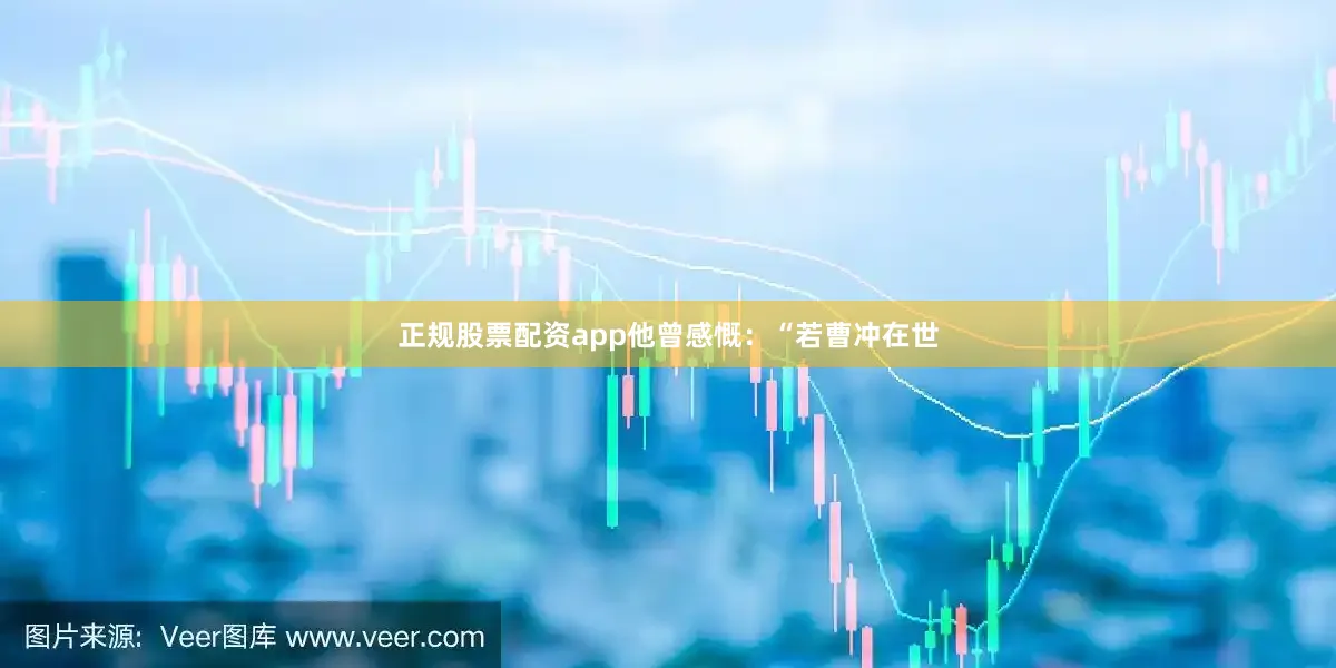 正规股票配资app他曾感慨：“若曹冲在世