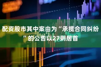 配资股市其中案由为“承揽合同纠纷”的公告以27则居首