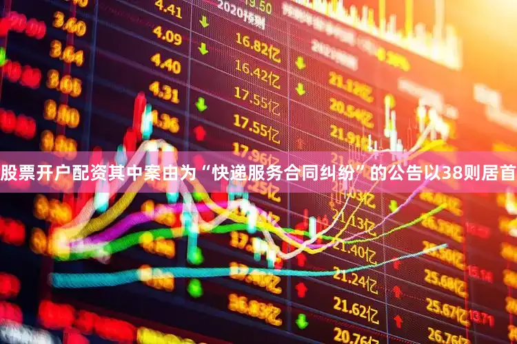 股票开户配资其中案由为“快递服务合同纠纷”的公告以38则居首