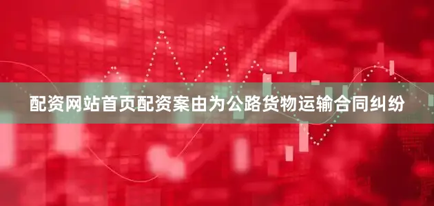 配资网站首页配资案由为公路货物运输合同纠纷