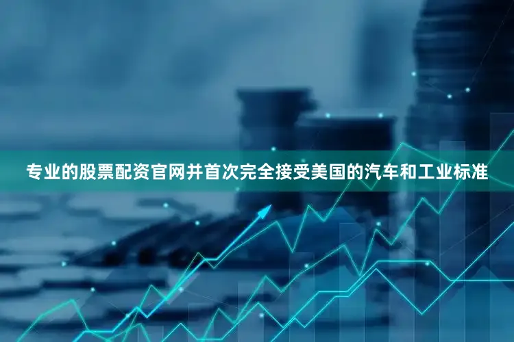 专业的股票配资官网并首次完全接受美国的汽车和工业标准