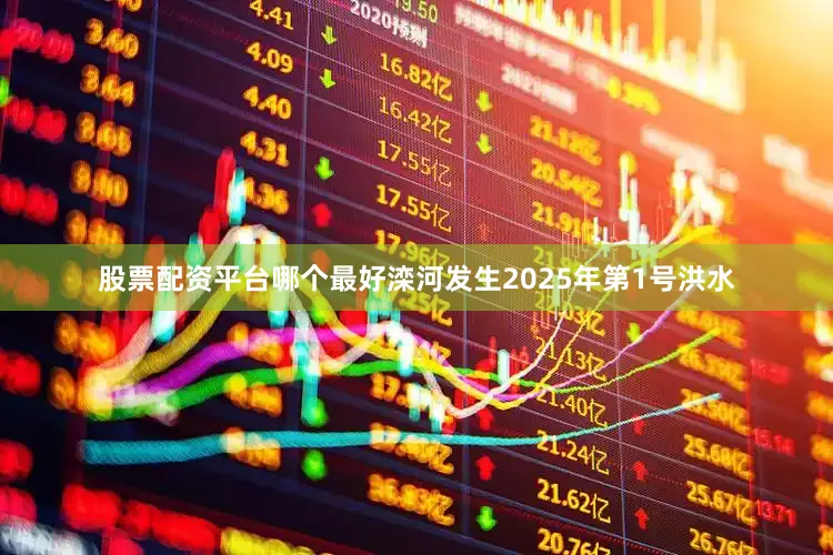 股票配资平台哪个最好滦河发生2025年第1号洪水