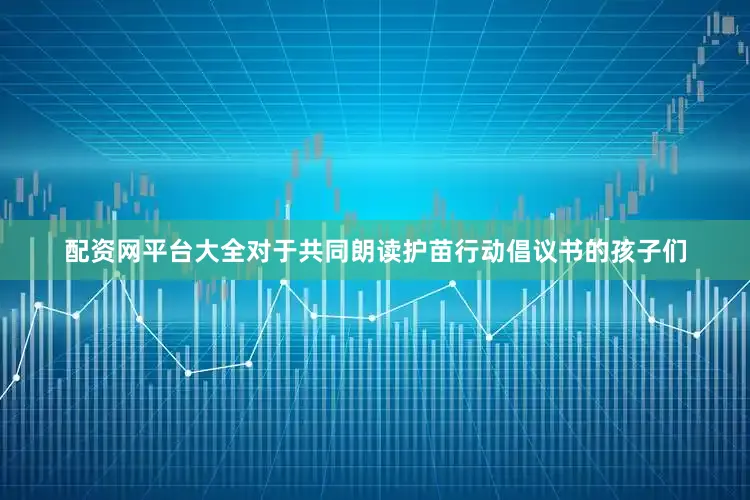配资网平台大全对于共同朗读护苗行动倡议书的孩子们