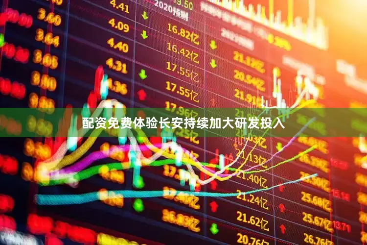 配资免费体验长安持续加大研发投入