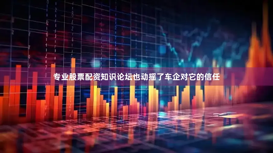 专业股票配资知识论坛也动摇了车企对它的信任