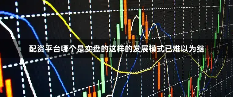 配资平台哪个是实盘的这样的发展模式已难以为继