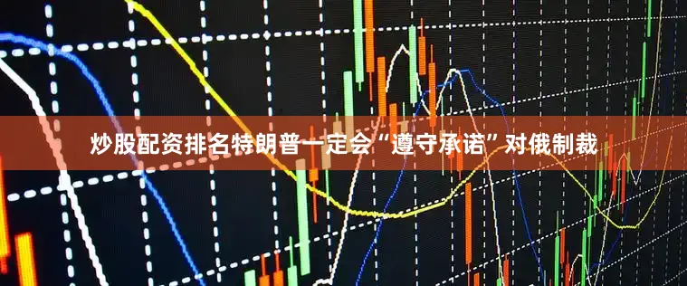 炒股配资排名特朗普一定会“遵守承诺”对俄制裁