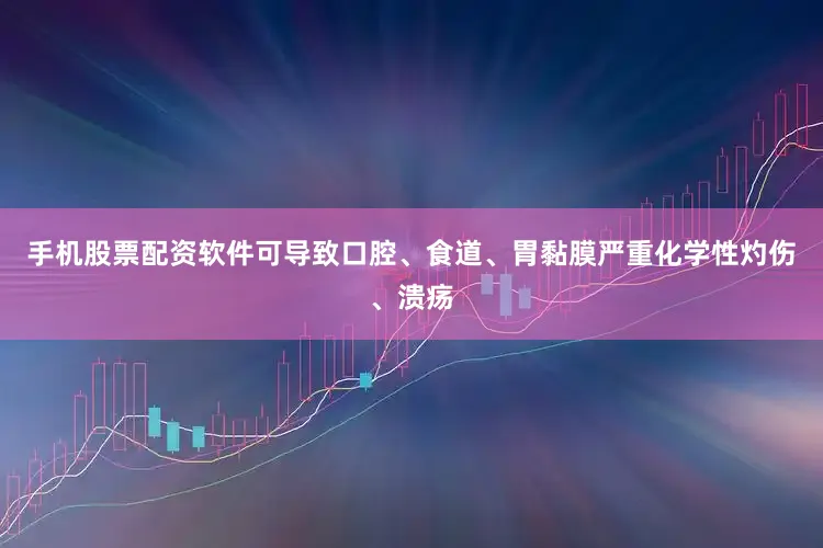 手机股票配资软件可导致口腔、食道、胃黏膜严重化学性灼伤、溃疡