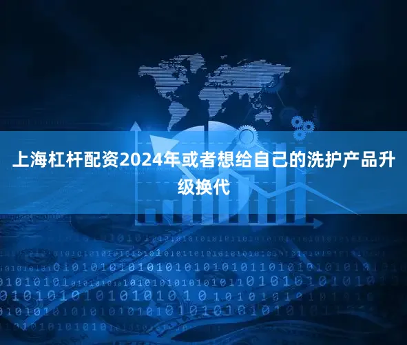 上海杠杆配资2024年或者想给自己的洗护产品升级换代